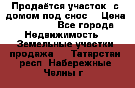 Продаётся участок (с домом под снос) › Цена ­ 150 000 - Все города Недвижимость » Земельные участки продажа   . Татарстан респ.,Набережные Челны г.